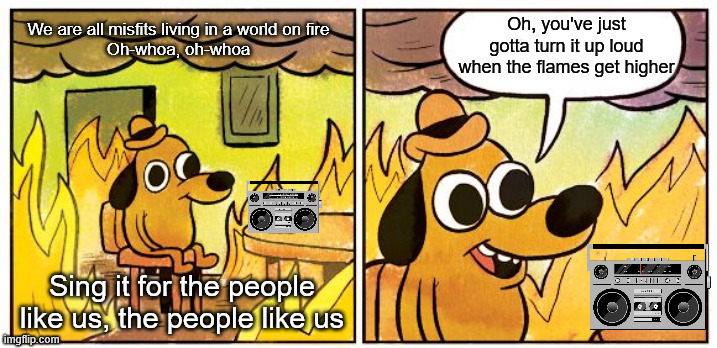 Turn it up loud | We are all misfits living in a world on fire
Oh-whoa, oh-whoa; Oh, you've just gotta turn it up loud when the flames get higher; Sing it for the people like us, the people like us | image tagged in memes,this is fine | made w/ Imgflip meme maker