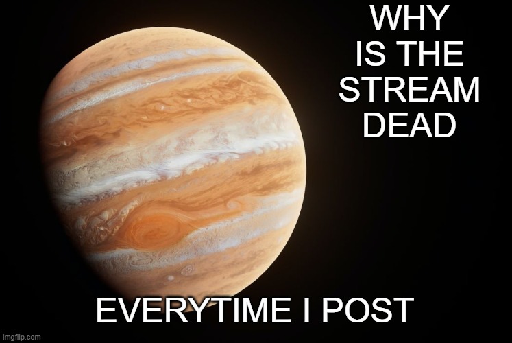 _spectate_ super duper awesome Jupiter announcement template | WHY IS THE STREAM DEAD; EVERYTIME I POST | image tagged in _spectate_ super duper awesome jupiter announcement template | made w/ Imgflip meme maker