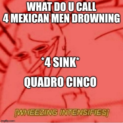 idk | WHAT DO U CALL 4 MEXICAN MEN DROWNING; *4 SINK*; QUADRO CINCO | image tagged in ill just wait here,funny | made w/ Imgflip meme maker