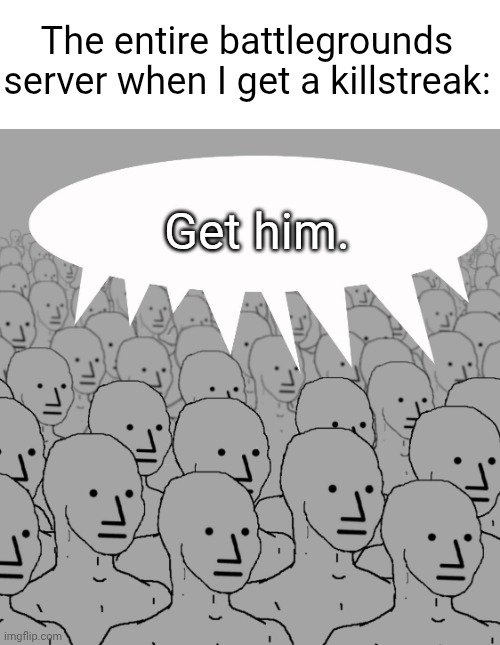 WHY DO THEY DO THIS BRUH | The entire battlegrounds server when I get a killstreak:; Get him. | image tagged in npc-crowd | made w/ Imgflip meme maker