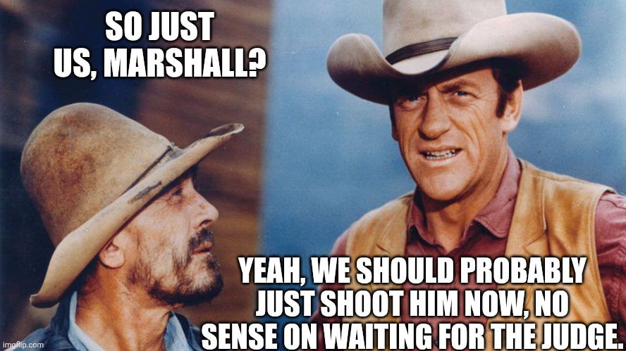 Gunsmoke | SO JUST US, MARSHALL? YEAH, WE SHOULD PROBABLY JUST SHOOT HIM NOW, NO SENSE ON WAITING FOR THE JUDGE. | image tagged in gunsmoke | made w/ Imgflip meme maker