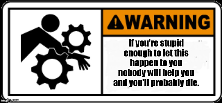 Wasn't sure what stream would appreciate this other than maybe you guys. Hope you like | If you're stupid enough to let this happen to you nobody will help you and you'll probably die. | image tagged in crushing hazard,moron,sans of topic | made w/ Imgflip meme maker