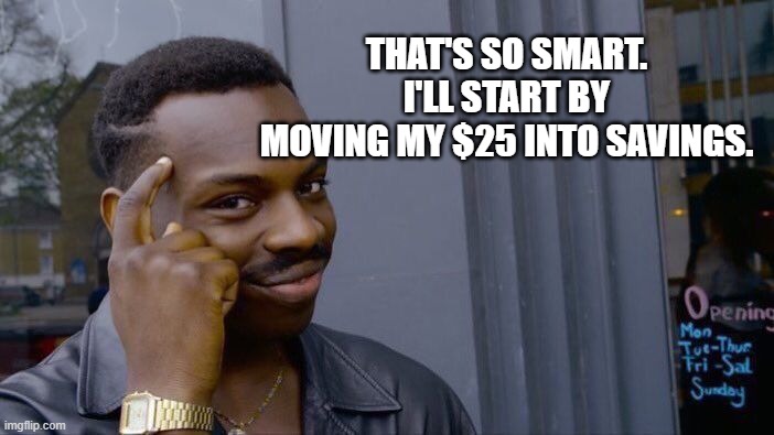 Roll Safe Think About It Meme | THAT'S SO SMART.
I'LL START BY
MOVING MY $25 INTO SAVINGS. | image tagged in memes,roll safe think about it | made w/ Imgflip meme maker
