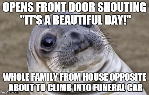 Awkward Moment Sealion Meme | OPENS FRONT DOOR SHOUTING "IT'S A BEAUTIFUL DAY!" WHOLE FAMILY FROM HOUSE OPPOSITE ABOUT TO CLIMB INTO FUNERAL CAR | image tagged in memes,awkward moment sealion,AdviceAnimals | made w/ Imgflip meme maker