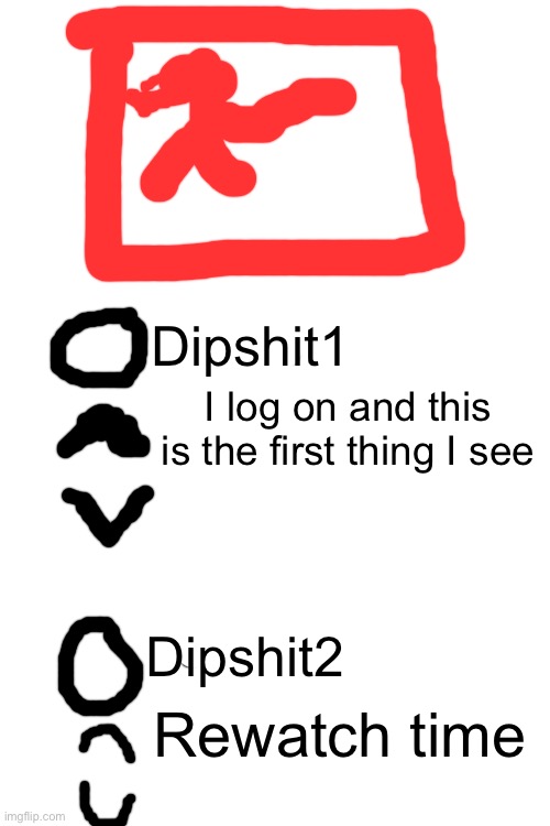 Dipshit1; I log on and this is the first thing I see; Dipshit2; Rewatch time | made w/ Imgflip meme maker