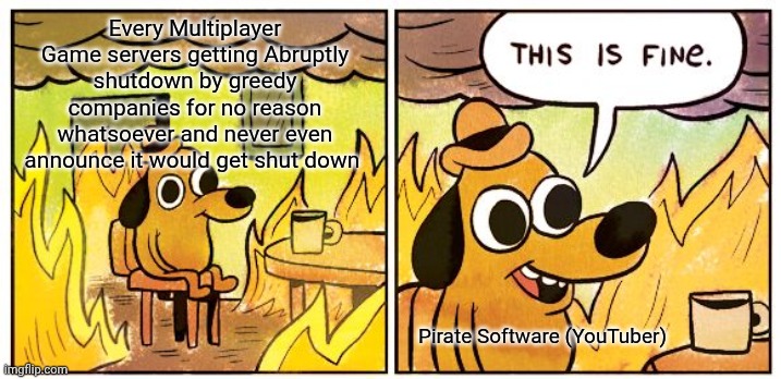 That YouTuber is just built too different ? (Support Stop killing Games!) | Every Multiplayer Game servers getting Abruptly shutdown by greedy companies for no reason whatsoever and never even announce it would get shut down; Pirate Software (YouTuber) | image tagged in memes,this is fine,stopkillinggames,crashofthe80'salloveragain | made w/ Imgflip meme maker