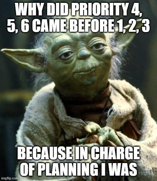 Quarterly planning | WHY DID PRIORITY 4, 5, 6 CAME BEFORE 1, 2, 3; BECAUSE IN CHARGE OF PLANNING I WAS | image tagged in memes,star wars yoda | made w/ Imgflip meme maker