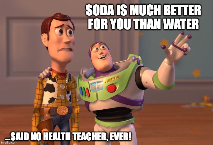 X, X Everywhere | SODA IS MUCH BETTER FOR YOU THAN WATER; ...SAID NO HEALTH TEACHER, EVER! | image tagged in memes,x x everywhere | made w/ Imgflip meme maker