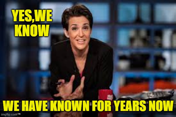 Rachel Maddow | YES,WE KNOW WE HAVE KNOWN FOR YEARS NOW | image tagged in rachel maddow | made w/ Imgflip meme maker