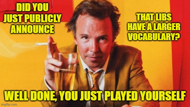 DID YOU JUST PUBLICLY ANNOUNCE WELL DONE, YOU JUST PLAYED YOURSELF THAT LIBS HAVE A LARGER VOCABULARY? | made w/ Imgflip meme maker