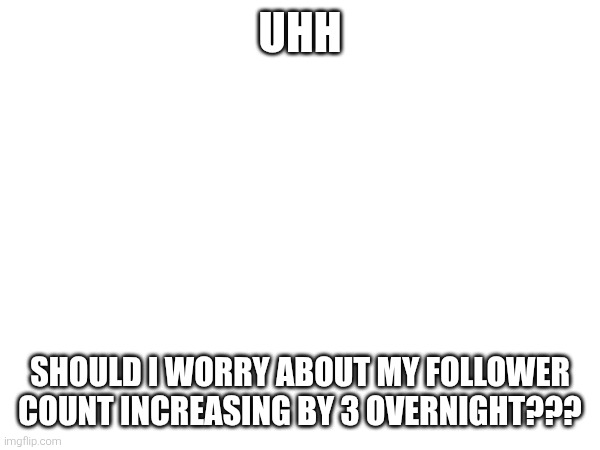 UHH; SHOULD I WORRY ABOUT MY FOLLOWER COUNT INCREASING BY 3 OVERNIGHT??? | made w/ Imgflip meme maker