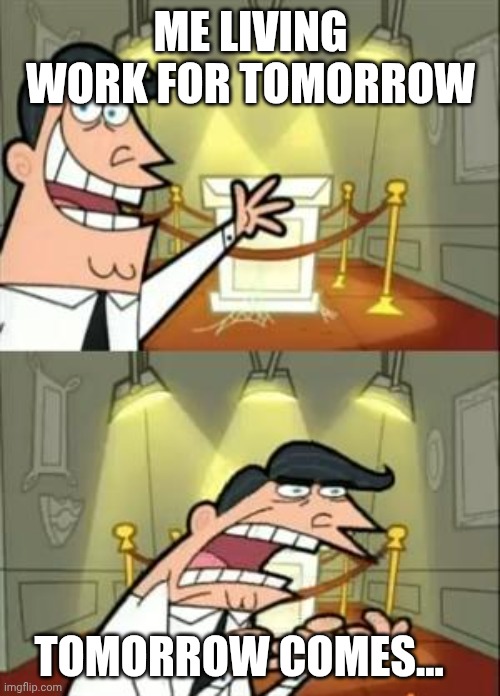 This Is Where I'd Put My Trophy If I Had One | ME LIVING WORK FOR TOMORROW; TOMORROW COMES... | image tagged in memes,this is where i'd put my trophy if i had one | made w/ Imgflip meme maker