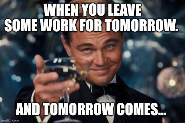 Leonardo Dicaprio Cheers Meme | WHEN YOU LEAVE SOME WORK FOR TOMORROW. AND TOMORROW COMES... | image tagged in memes,leonardo dicaprio cheers | made w/ Imgflip meme maker