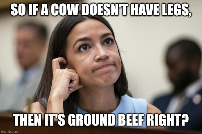 aoc Scratches her empty head | SO IF A COW DOESN'T HAVE LEGS, THEN IT'S GROUND BEEF RIGHT? | image tagged in aoc scratches her empty head | made w/ Imgflip meme maker