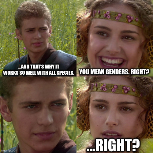 Anakin Padme 4 Panel | ...AND THAT'S WHY IT WORKS SO WELL WITH ALL SPECIES. YOU MEAN GENDERS. RIGHT? ...RIGHT? | image tagged in anakin padme 4 panel | made w/ Imgflip meme maker