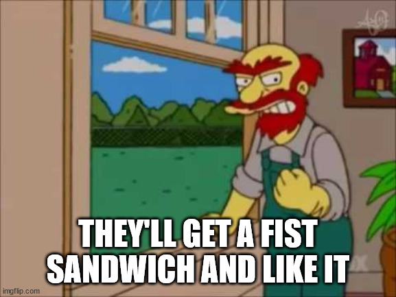 Willy Escoceses | THEY'LL GET A FIST SANDWICH AND LIKE IT | image tagged in willy escoceses | made w/ Imgflip meme maker