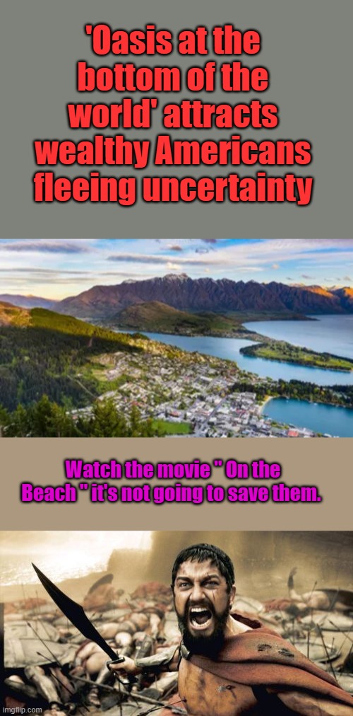 'Oasis at the bottom of the world' attracts wealthy Americans fleeing uncertainty; Watch the movie " On the Beach " it's not going to save them. | image tagged in memes,sparta leonidas | made w/ Imgflip meme maker