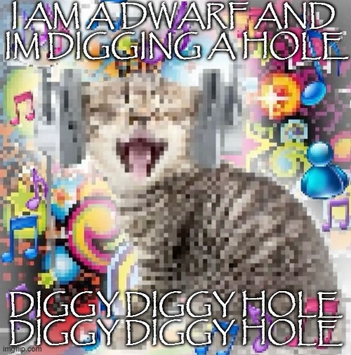 cat | I AM A DWARF AND 
IM DIGGING A HOLE; DIGGY DIGGY HOLE
DIGGY DIGGY HOLE | image tagged in cat,7 dwarfs | made w/ Imgflip meme maker
