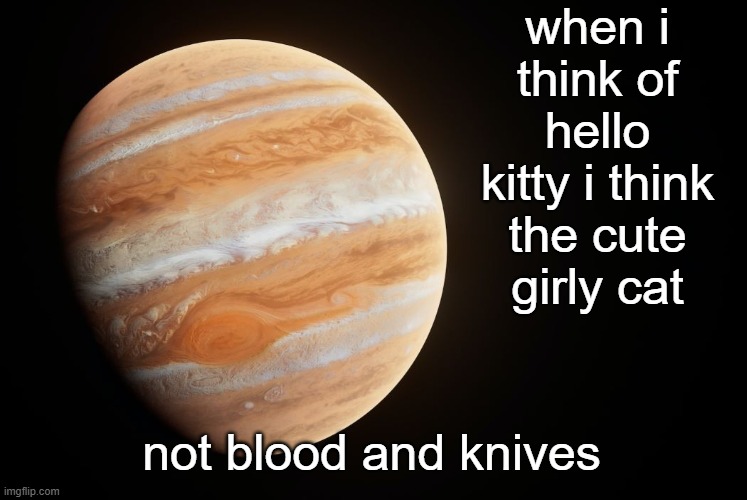 why do people make her like that? | when i think of hello kitty i think the cute girly cat; not blood and knives | image tagged in _spectate_ super duper awesome jupiter announcement template | made w/ Imgflip meme maker