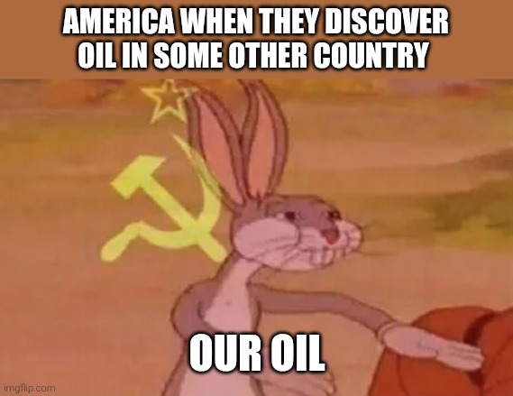 do you have oil? | AMERICA WHEN THEY DISCOVER OIL IN SOME OTHER COUNTRY; OUR OIL | image tagged in bugs bunny communist,usa,oil | made w/ Imgflip meme maker