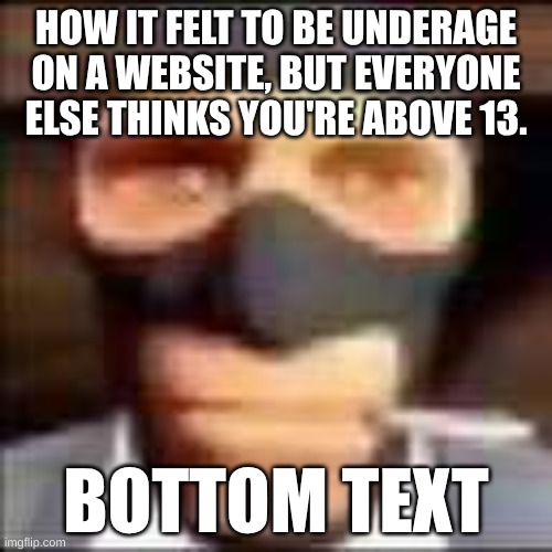 I'm not underage I already hit 13 a long time ago (not too long ago tho) | HOW IT FELT TO BE UNDERAGE ON A WEBSITE, BUT EVERYONE ELSE THINKS YOU'RE ABOVE 13. BOTTOM TEXT | image tagged in spi | made w/ Imgflip meme maker