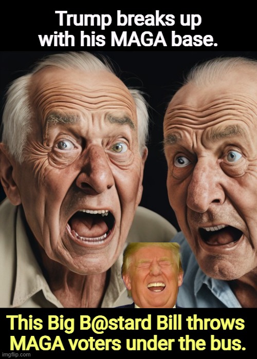 Trump breaks up with his MAGA base. This Big B@stard Bill throws 

MAGA voters under the bus. | image tagged in trump,betrayal,maga,voters,medicaid,bus | made w/ Imgflip meme maker