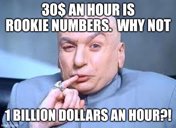dr evil pinky | 30$ AN HOUR IS ROOKIE NUMBERS.  WHY NOT 1 BILLION DOLLARS AN HOUR?! | image tagged in dr evil pinky | made w/ Imgflip meme maker