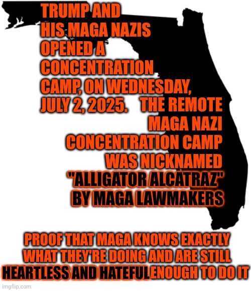 Maga Are Nazis.  Nazis Are An Abomination.  That's A FACT Not A Discussion | TRUMP AND HIS MAGA NAZIS OPENED A CONCENTRATION CAMP, ON WEDNESDAY, JULY 2, 2025. THE REMOTE MAGA NAZI CONCENTRATION CAMP WAS NICKNAMED "ALLIGATOR ALCATRAZ" BY MAGA LAWMAKERS; "ALLIGATOR ALCATRAZ" BY MAGA LAWMAKERS; PROOF THAT MAGA KNOWS EXACTLY WHAT THEY'RE DOING AND ARE STILL HEARTLESS AND HATEFUL ENOUGH TO DO IT; HEARTLESS AND HATEFUL | image tagged in florida,memes,maga,nazis,trump is a convicted rapist,next country wide protest is july fourth | made w/ Imgflip meme maker