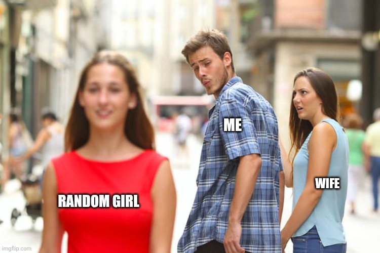 Distracted Boyfriend | ME; WIFE; RANDOM GIRL | image tagged in memes,distracted boyfriend | made w/ Imgflip meme maker
