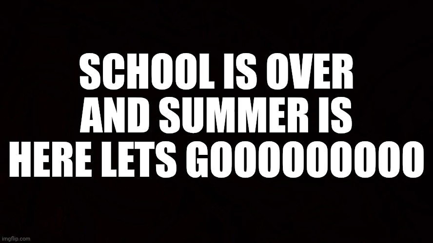 SCHOOL IS OVER AND SUMMER IS HERE LETS GOOOOOOOOO; SCHOOL IS OVER AND SUMMER IS HERE LETS GOOOOOOOOO | image tagged in funny | made w/ Imgflip meme maker