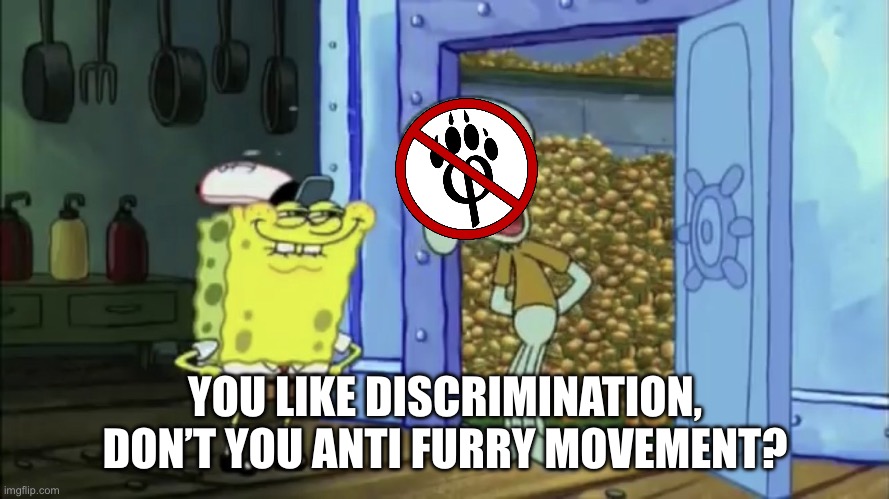 you like krabby patties don't you squidward | YOU LIKE DISCRIMINATION, DON’T YOU ANTI FURRY MOVEMENT? | image tagged in you like krabby patties don't you squidward | made w/ Imgflip meme maker