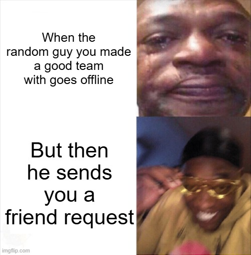 OH YEAHHHHHH | When the random guy you made a good team with goes offline; But then he sends you a friend request | image tagged in sad happy,memes,gaming | made w/ Imgflip meme maker