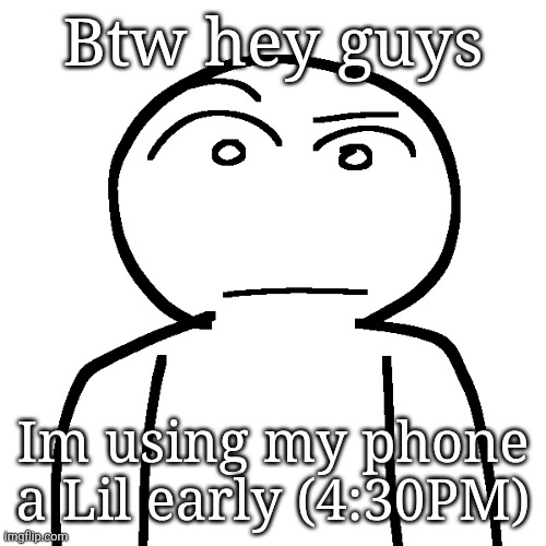 ? | Btw hey guys; Im using my phone a Lil early (4:30PM) | made w/ Imgflip meme maker