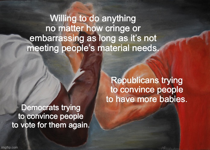 Epic Handshake | Willing to do anything no matter how cringe or embarrassing as long as it’s not meeting people’s material needs. Republicans trying to convince people to have more babies. Democrats trying to convince people to vote for them again. | image tagged in memes,epic handshake,democrats,republicans | made w/ Imgflip meme maker