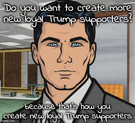 Archer Meme | Do you want to create more new loyal Trump supporters? because that's how you create new loyal Trump supporters | image tagged in memes,archer | made w/ Imgflip meme maker