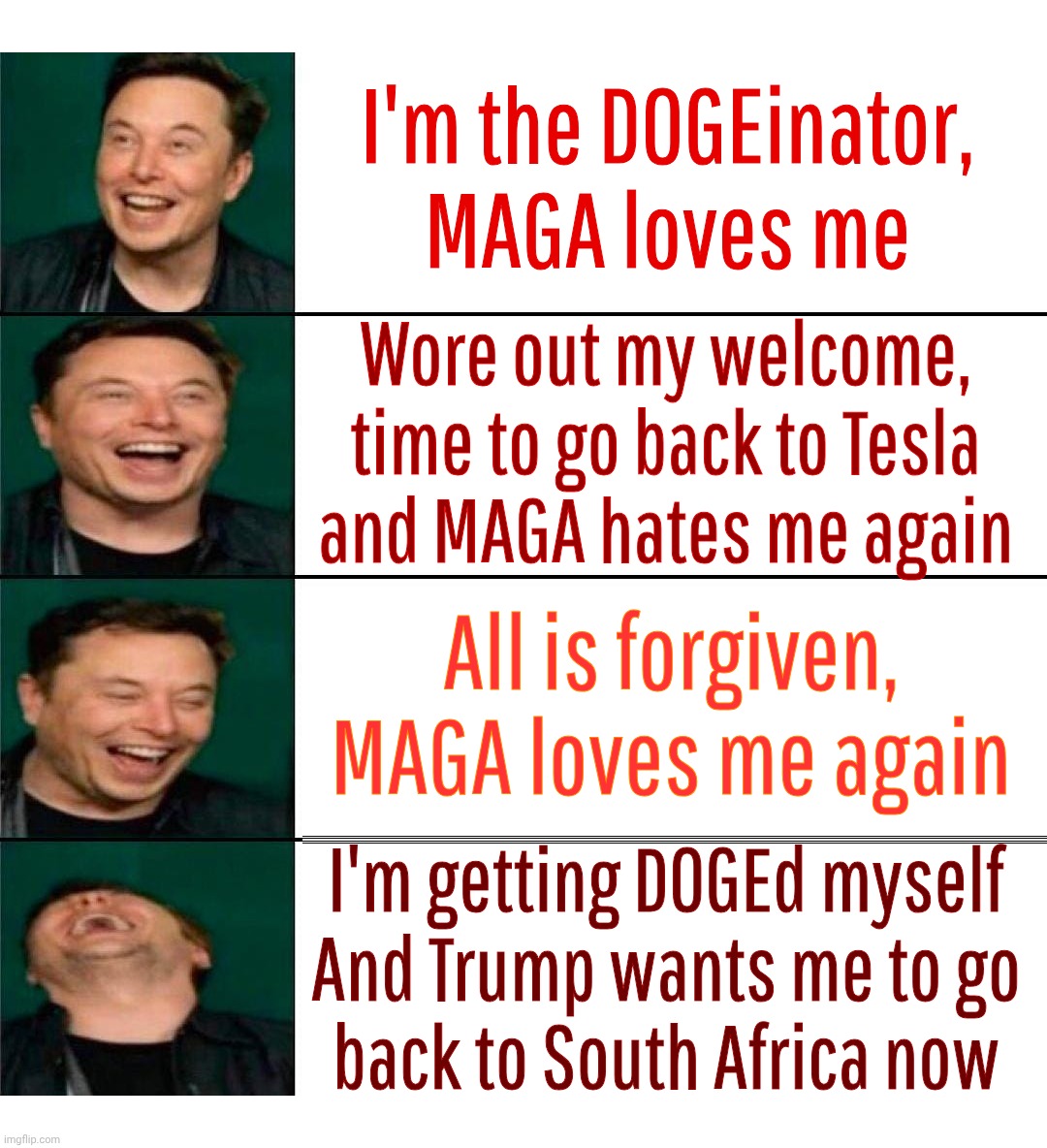MAGAt hypocrisy and the joys of Musical Chairs Politics, the Elon edition | I'm the DOGEinator,
MAGA loves me; Wore out my welcome, time to go back to Tesla
and MAGA hates me again; All is forgiven,
MAGA loves me again; I'm getting DOGEd myself
And Trump wants me to go
back to South Africa now | image tagged in elon musk laughing,elon bad then good then bad again,magat hypocrisy,conservative hypocrisy,backstabbing snowflakes,fleas | made w/ Imgflip meme maker