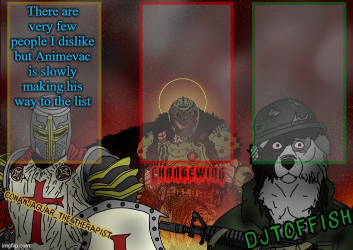 The Fist of Konshu, DJTO, and Conanjaguar shared template | There are very few people I dislike but Animevac is slowly making his way to the list | image tagged in the fist of konshu djto and conanjaguar shared template | made w/ Imgflip meme maker