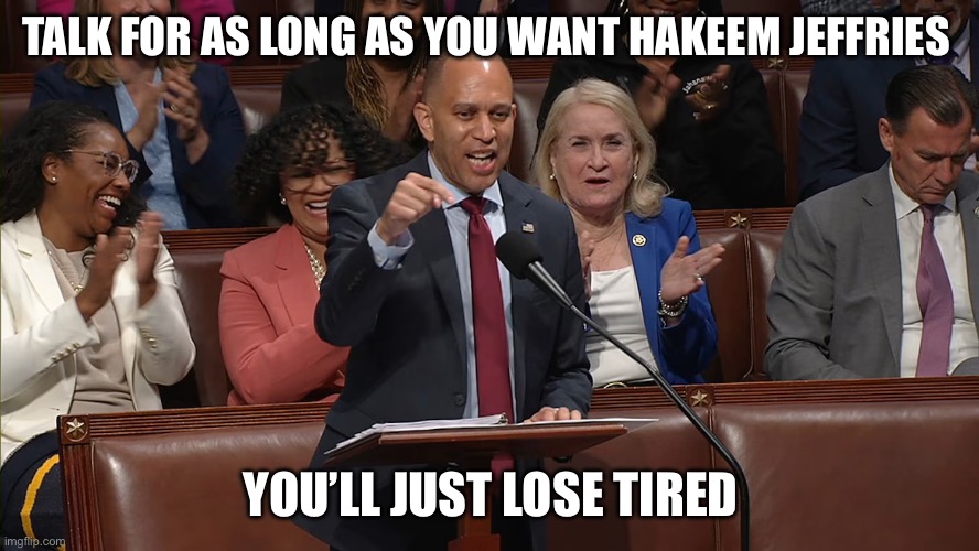 HJeffries | TALK FOR AS LONG AS YOU WANT HAKEEM JEFFRIES; YOU’LL JUST LOSE TIRED | image tagged in hjeffries | made w/ Imgflip meme maker