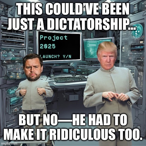 The Trump Autocracy | THIS COULD’VE BEEN JUST A DICTATORSHIP…; BUT NO—HE HAD TO MAKE IT RIDICULOUS TOO. | image tagged in the trump autocracy | made w/ Imgflip meme maker