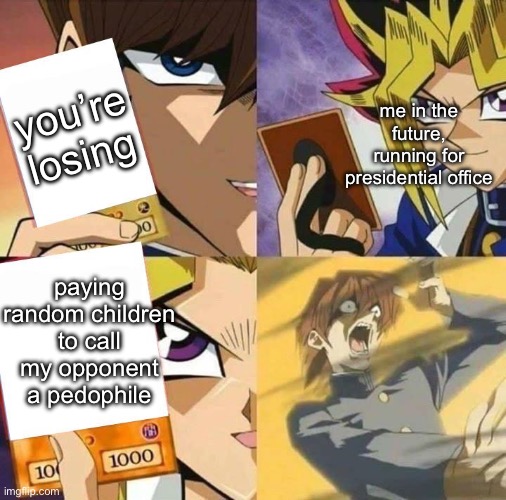 Yugioh card draw | you’re losing; me in the future, running for presidential office; paying random children to call my opponent a pedophile | image tagged in yugioh card draw | made w/ Imgflip meme maker