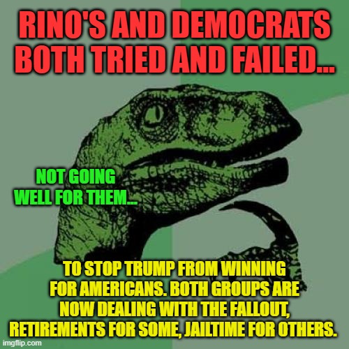 Philosoraptor | RINO'S AND DEMOCRATS BOTH TRIED AND FAILED... NOT GOING WELL FOR THEM... TO STOP TRUMP FROM WINNING FOR AMERICANS. BOTH GROUPS ARE NOW DEALING WITH THE FALLOUT, RETIREMENTS FOR SOME, JAILTIME FOR OTHERS. | image tagged in memes,philosoraptor | made w/ Imgflip meme maker