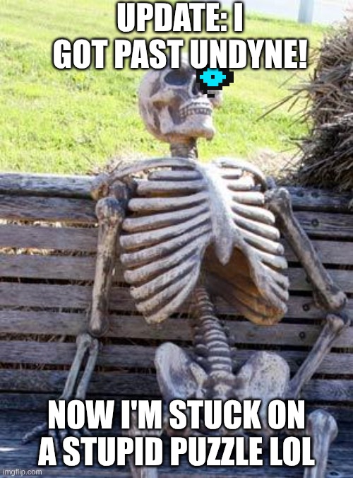 Waiting Skeleton | UPDATE: I GOT PAST UNDYNE! NOW I'M STUCK ON A STUPID PUZZLE LOL | image tagged in memes,waiting skeleton | made w/ Imgflip meme maker