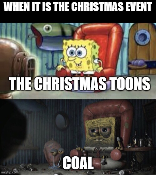 why is coal so grumpy | WHEN IT IS THE CHRISTMAS EVENT; THE CHRISTMAS TOONS; COAL | image tagged in happy spongebob vs depressed spongebob | made w/ Imgflip meme maker