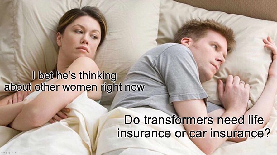 So true | I bet he’s thinking about other women right now; Do transformers need life insurance or car insurance? | image tagged in memes,i bet he's thinking about other women | made w/ Imgflip meme maker