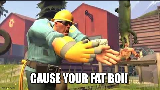 CAUSE YOUR FAT BOI! | image tagged in cuz your fat boi | made w/ Imgflip meme maker