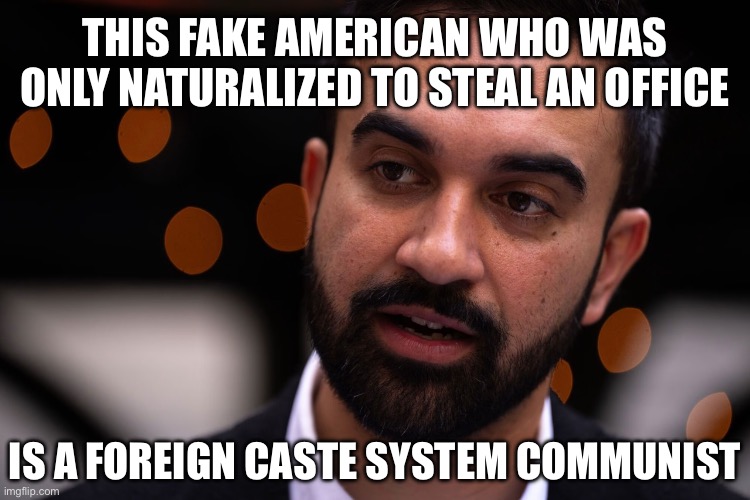 The Caste System and Gas Chambers in 2025 America. Brought Here By An Illegal Person. | THIS FAKE AMERICAN WHO WAS ONLY NATURALIZED TO STEAL AN OFFICE; IS A FOREIGN CASTE SYSTEM COMMUNIST | image tagged in zohran mamdani | made w/ Imgflip meme maker