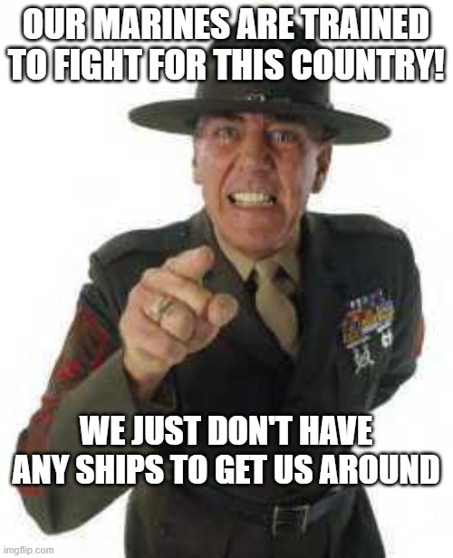 marine drill | OUR MARINES ARE TRAINED TO FIGHT FOR THIS COUNTRY! WE JUST DON'T HAVE ANY SHIPS TO GET US AROUND | image tagged in marine drill | made w/ Imgflip meme maker