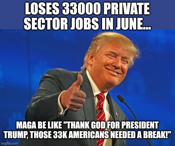 Always winning | LOSES 33000 PRIVATE SECTOR JOBS IN JUNE... MAGA BE LIKE "THANK GOD FOR PRESIDENT TRUMP, THOSE 33K AMERICANS NEEDED A BREAK!" | image tagged in donald trump,trump,maga,economy,nevertrump,trump sucks | made w/ Imgflip meme maker