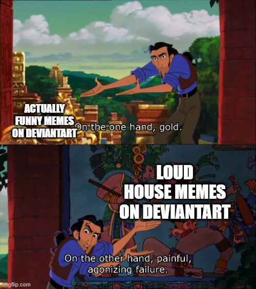 Road To El Dorado Gold And Failure | ACTUALLY FUNNY MEMES ON DEVIANTART; LOUD HOUSE MEMES ON DEVIANTART | image tagged in road to el dorado gold and failure,deviantart | made w/ Imgflip meme maker