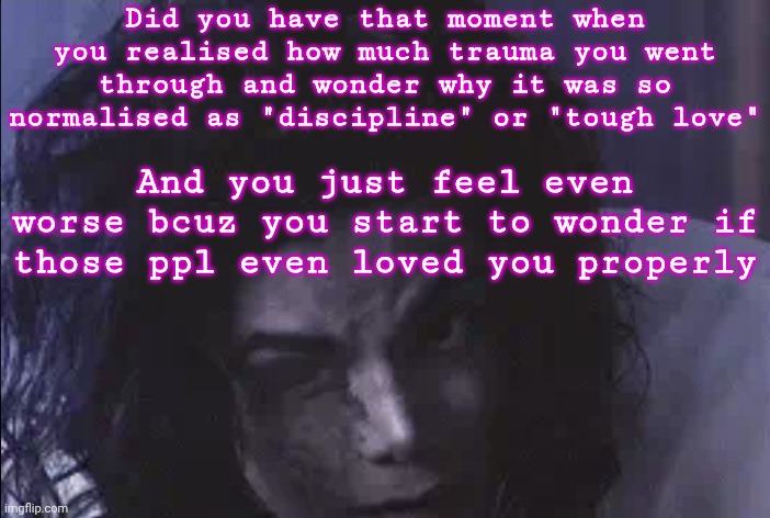 It's like a big slap to the face and kinda explains why I'm so f--ked up and defensive all the time | Did you have that moment when you realised how much trauma you went through and wonder why it was so normalised as "discipline" or "tough love"; And you just feel even worse bcuz you start to wonder if those ppl even loved you properly | image tagged in vent,trauma,child abuse | made w/ Imgflip meme maker